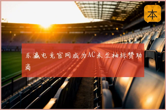 东瀛电竞官网成为AC米兰袖标赞助商