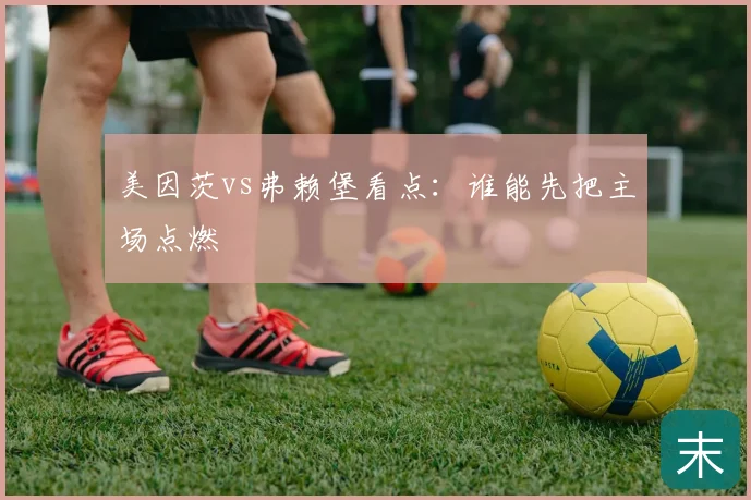 美因茨vs弗赖堡看点:谁能先把主场点燃