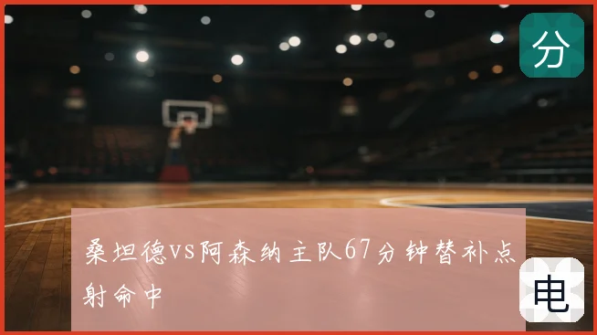 桑坦德vs阿森纳主队67分钟替补点射命中