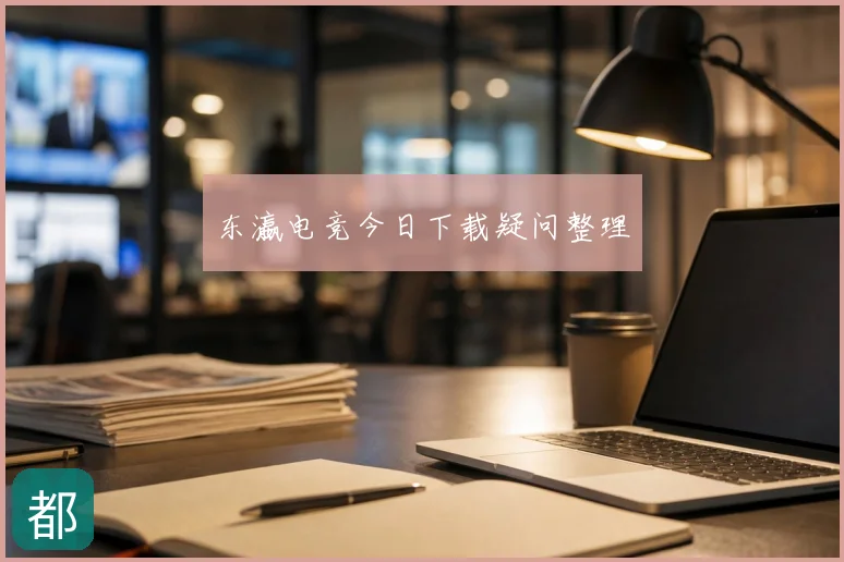东瀛电竞今日下载疑问整理
