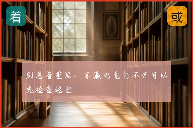 别急着重装，东瀛电竞打不开可以先检查这些