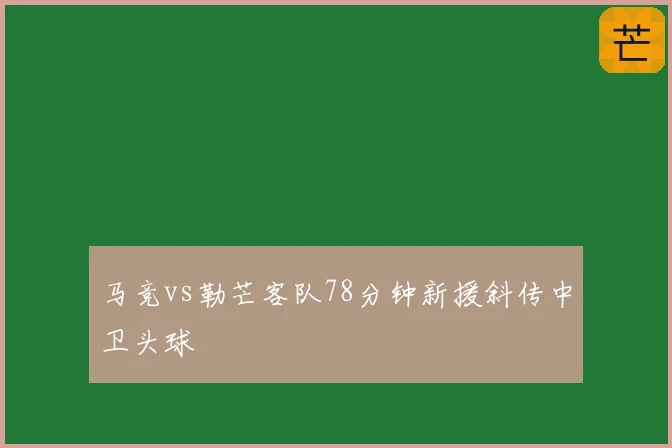 马竞vs勒芒客队78分钟新援斜传中卫头球