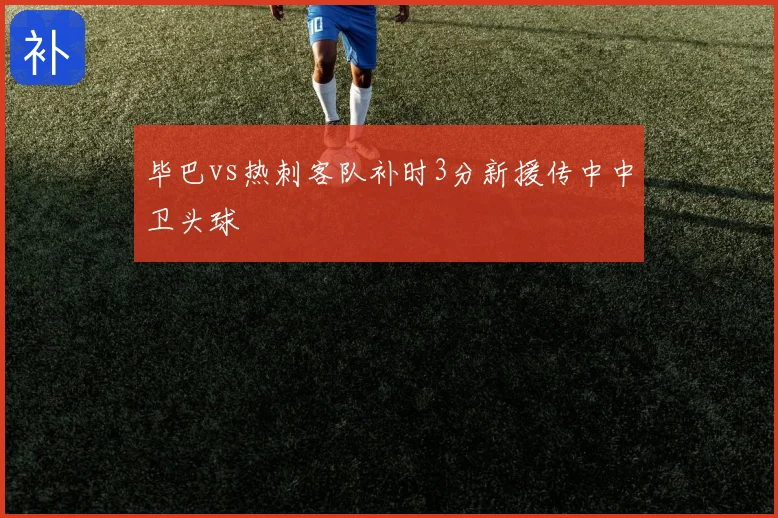 毕巴vs热刺客队补时3分新援传中中卫头球
