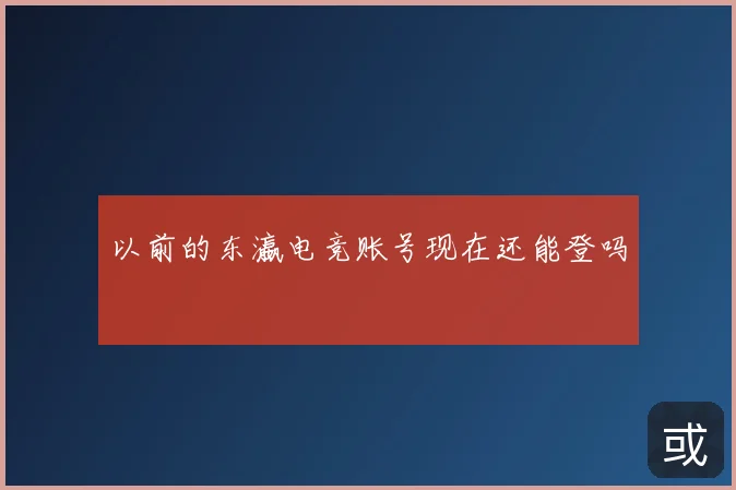 以前的东瀛电竞账号现在还能登吗
